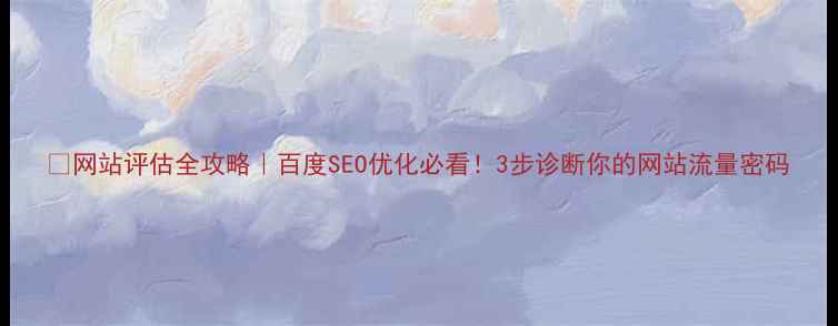 图片 🔥网站评估全攻略｜百度SEO优化必看！3步诊断你的网站流量密码