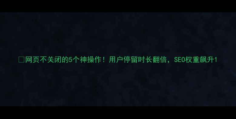 图片 🔥网页不关闭的5个神操作！用户停留时长翻倍，SEO权重飙升1
