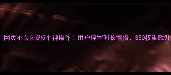 图片 🔥网页不关闭的5个神操作！用户停留时长翻倍，SEO权重飙升2