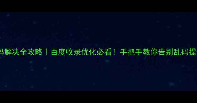 图片 🔥网页乱码解决全攻略｜百度收录优化必看！手把手教你告别乱码提升流量💡1