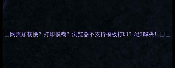 图片 🔥网页加载慢？打印模糊？浏览器不支持模板打印？3步解决！🔥🔥