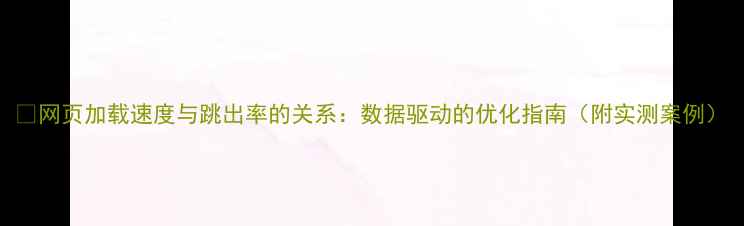 图片 🔥网页加载速度与跳出率的关系：数据驱动的优化指南（附实测案例）