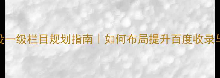 图片 🔥网页建设一级栏目规划指南｜如何布局提升百度收录与转化率🔥