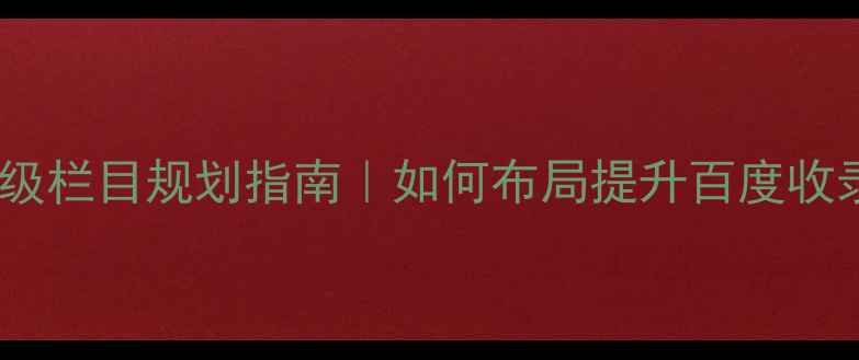 图片 🔥网页建设一级栏目规划指南｜如何布局提升百度收录与转化率🔥1