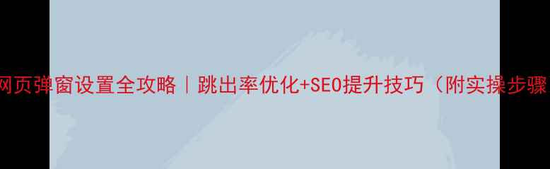 图片 🔥网页弹窗设置全攻略｜跳出率优化+SEO提升技巧（附实操步骤）2