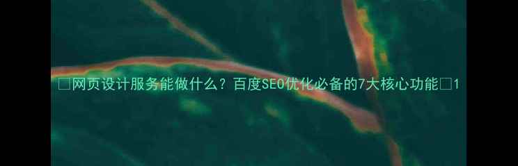 图片 🔥网页设计服务能做什么？百度SEO优化必备的7大核心功能💻1