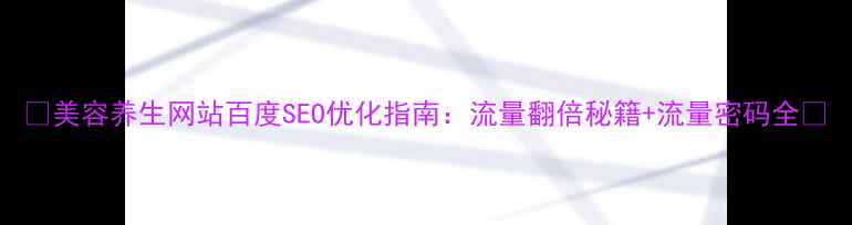 图片 🔥美容养生网站百度SEO优化指南：流量翻倍秘籍+流量密码全🔥