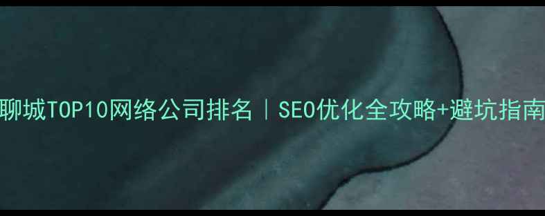 图片 🔥聊城TOP10网络公司排名｜SEO优化全攻略+避坑指南🔥