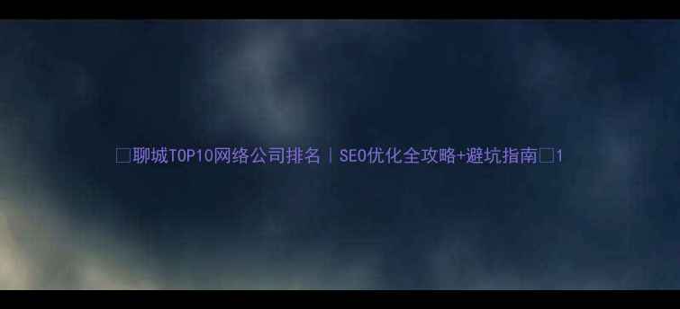 图片 🔥聊城TOP10网络公司排名｜SEO优化全攻略+避坑指南🔥1