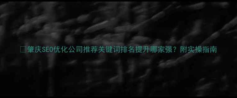 图片 🔥肇庆SEO优化公司推荐关键词排名提升哪家强？附实操指南