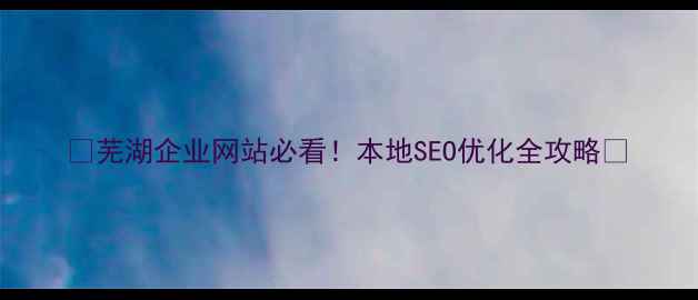 图片 🔥芜湖企业网站必看！本地SEO优化全攻略🔥