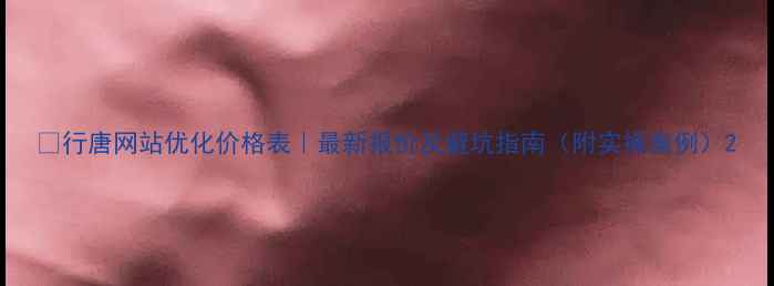 图片 🔥行唐网站优化价格表｜最新报价及避坑指南（附实操案例）2