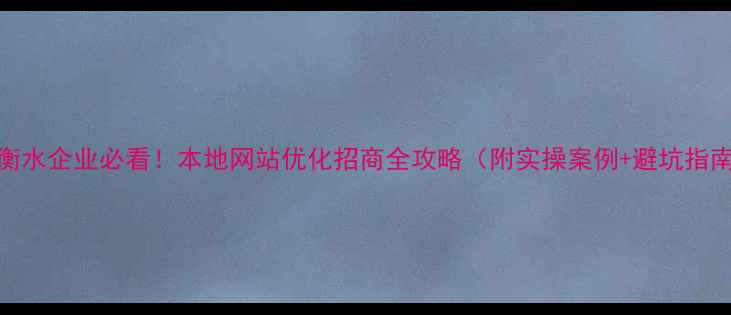 图片 🔥衡水企业必看！本地网站优化招商全攻略（附实操案例+避坑指南）