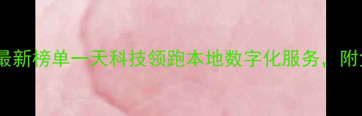 图片 🔥西安科技企业最新榜单一天科技领跑本地数字化服务，附免费咨询入口！1