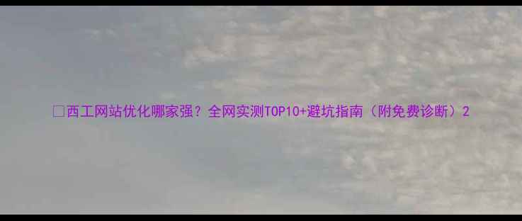 图片 🔥西工网站优化哪家强？全网实测TOP10+避坑指南（附免费诊断）2