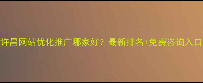 图片 🔥许昌网站优化推广哪家好？最新排名+免费咨询入口🔥