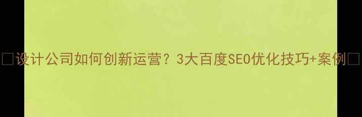 图片 🔥设计公司如何创新运营？3大百度SEO优化技巧+案例🔥