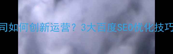 图片 🔥设计公司如何创新运营？3大百度SEO优化技巧+案例🔥1