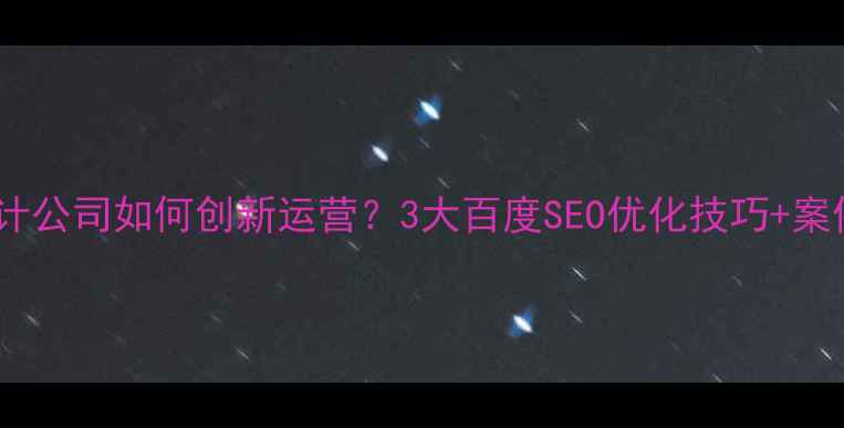 图片 🔥设计公司如何创新运营？3大百度SEO优化技巧+案例🔥2
