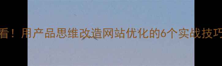 图片 🔥设计师必看！用产品思维改造网站优化的6个实战技巧（附案例）