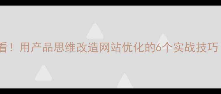 图片 🔥设计师必看！用产品思维改造网站优化的6个实战技巧（附案例）2