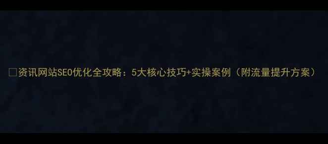 图片 🔥资讯网站SEO优化全攻略：5大核心技巧+实操案例（附流量提升方案）