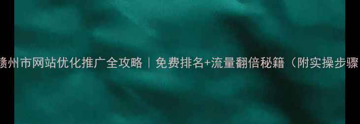 图片 🔥赣州市网站优化推广全攻略｜免费排名+流量翻倍秘籍（附实操步骤）1