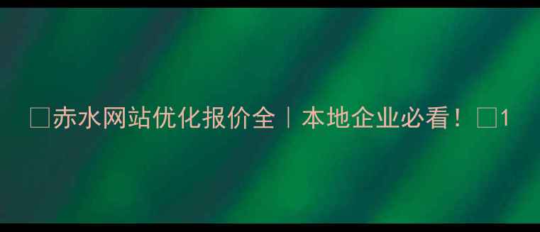 图片 🔥赤水网站优化报价全｜本地企业必看！💰1