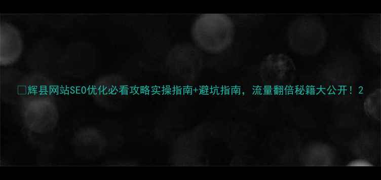 图片 🔥辉县网站SEO优化必看攻略实操指南+避坑指南，流量翻倍秘籍大公开！2