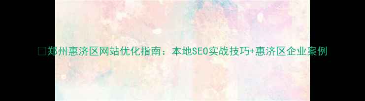 图片 🔥郑州惠济区网站优化指南：本地SEO实战技巧+惠济区企业案例