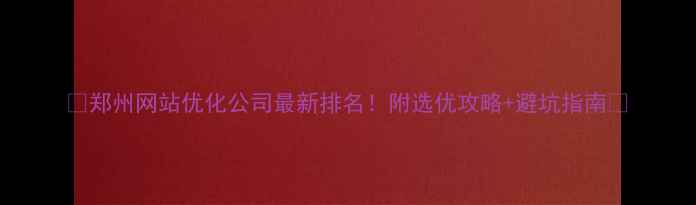 图片 🔥郑州网站优化公司最新排名！附选优攻略+避坑指南🔥