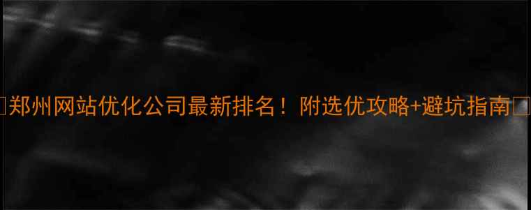图片 🔥郑州网站优化公司最新排名！附选优攻略+避坑指南🔥1