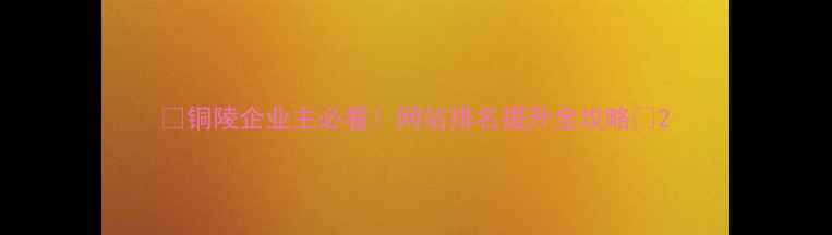 图片 🔥铜陵企业主必看！网站排名提升全攻略🔥2