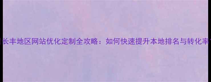 图片 🔥长丰地区网站优化定制全攻略：如何快速提升本地排名与转化率？