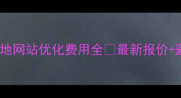 图片 🔥阜新本地网站优化费用全🔥最新报价+避坑指南2