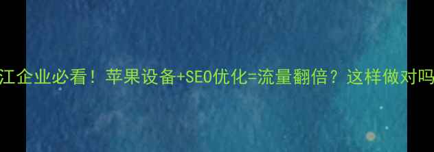 图片 🔥阳江企业必看！苹果设备+SEO优化=流量翻倍？这样做对吗？🔥