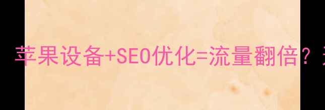 图片 🔥阳江企业必看！苹果设备+SEO优化=流量翻倍？这样做对吗？🔥1