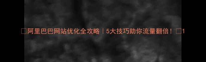 图片 🔥阿里巴巴网站优化全攻略｜5大技巧助你流量翻倍！🔥1