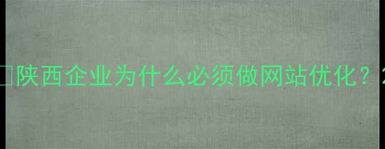 图片 🔥陕西企业为什么必须做网站优化？2