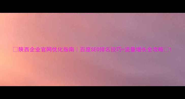 图片 🔥陕西企业官网优化指南｜百度SEO排名技巧+流量增长全攻略💡1