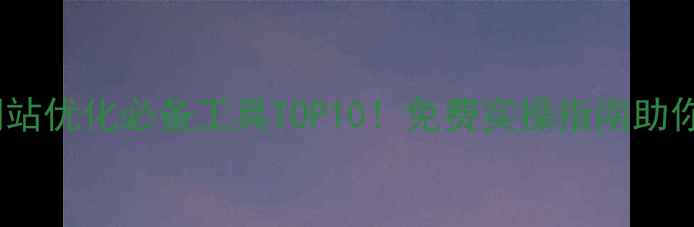 图片 🔥陕西西安网站优化必备工具TOP10！免费实操指南助你流量翻倍🔥2