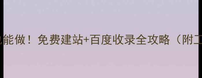 图片 🔥零基础也能做！免费建站+百度收录全攻略（附工具清单）1