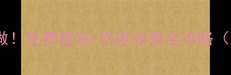 图片 🔥零基础也能做！免费建站+百度收录全攻略（附工具清单）2