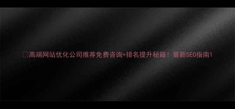 图片 🔥高端网站优化公司推荐免费咨询+排名提升秘籍！最新SEO指南1