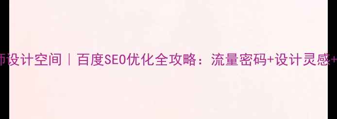 图片 🔥高级感设计师设计空间｜百度SEO优化全攻略：流量密码+设计灵感+客户案例全🔥1
