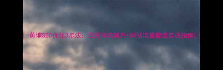 图片 🔥黄埔SEO优化3步法：百度排名飙升+网站流量翻倍实战指南🔥