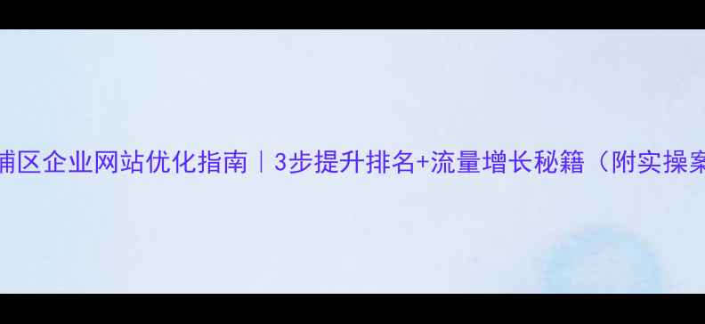 图片 🔥黄埔区企业网站优化指南｜3步提升排名+流量增长秘籍（附实操案例）