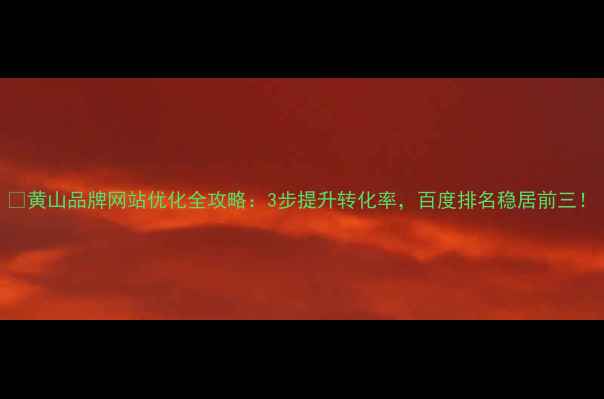 图片 🔥黄山品牌网站优化全攻略：3步提升转化率，百度排名稳居前三！
