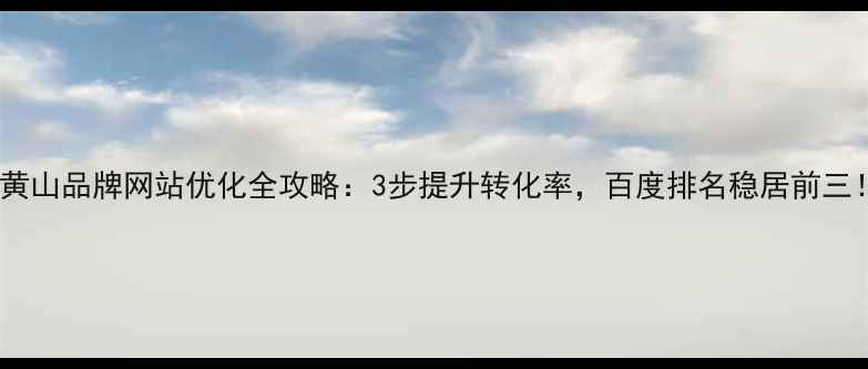 图片 🔥黄山品牌网站优化全攻略：3步提升转化率，百度排名稳居前三！1