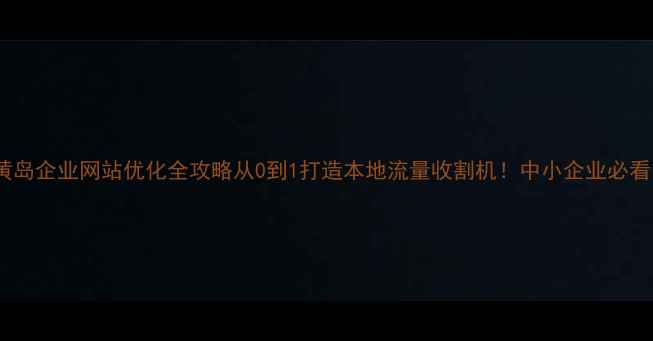 图片 🔥黄岛企业网站优化全攻略从0到1打造本地流量收割机！中小企业必看🔥1